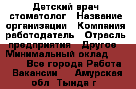 Детский врач-стоматолог › Название организации ­ Компания-работодатель › Отрасль предприятия ­ Другое › Минимальный оклад ­ 60 000 - Все города Работа » Вакансии   . Амурская обл.,Тында г.